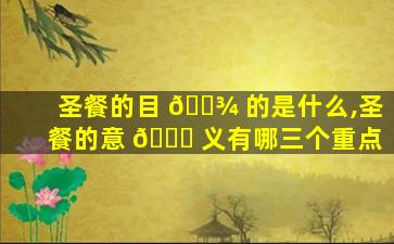 圣餐的目 🌾 的是什么,圣餐的意 🍁 义有哪三个重点
